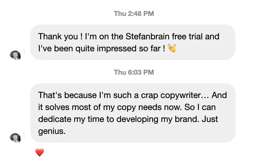 Rodolphe Geant (Instagram DM): It solves most of my copy needs now, so I can dedicate my time to developing my brand. Just genius.